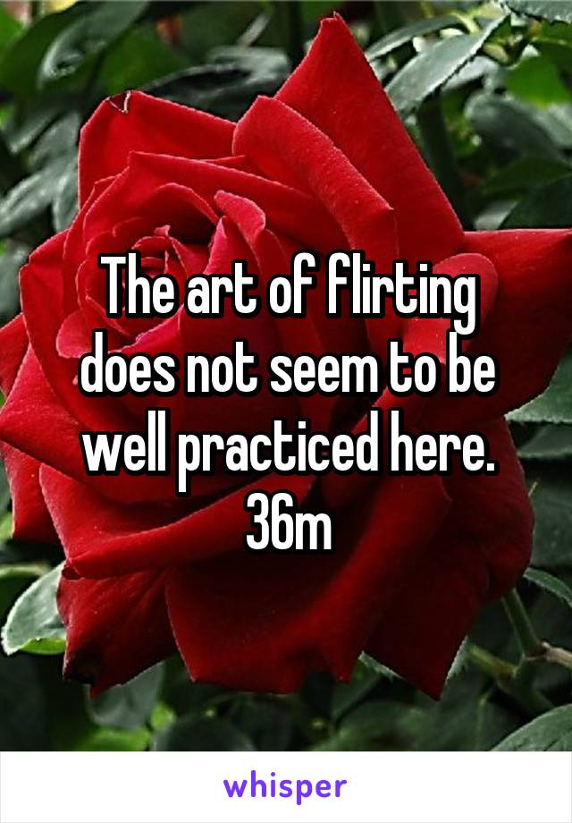 The art of flirting
does not seem to be
well practiced here.
36m