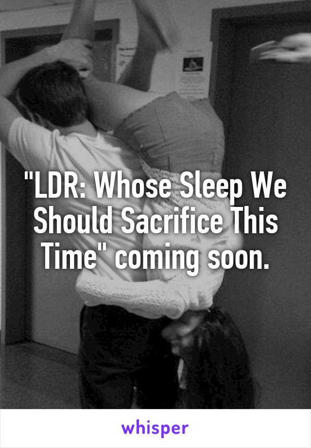 "LDR: Whose Sleep We Should Sacrifice This Time" coming soon.