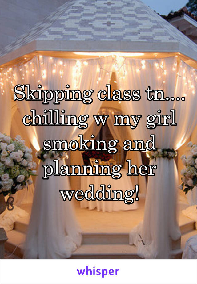 Skipping class tn.... chilling w my girl smoking and planning her wedding!