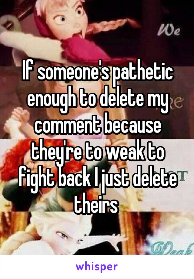 If someone's pathetic enough to delete my comment because they're to weak to fight back I just delete theirs 