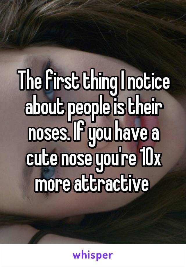 The first thing I notice about people is their noses. If you have a cute nose you're 10x more attractive 