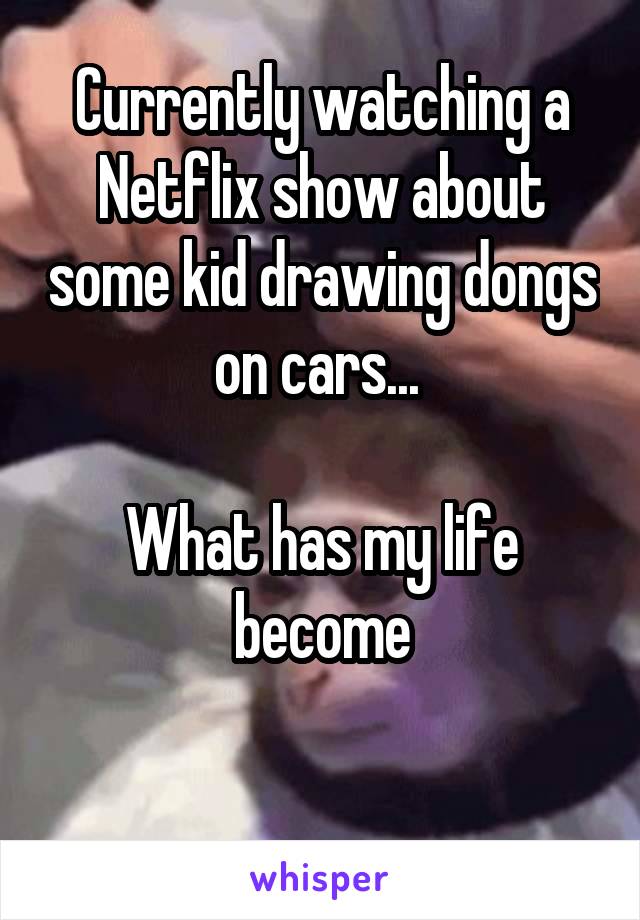 Currently watching a Netflix show about some kid drawing dongs on cars... 

What has my life become

