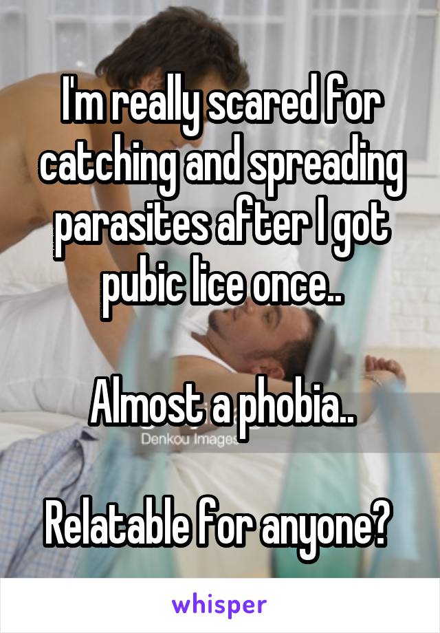 I'm really scared for catching and spreading parasites after I got pubic lice once..

Almost a phobia..

Relatable for anyone? 