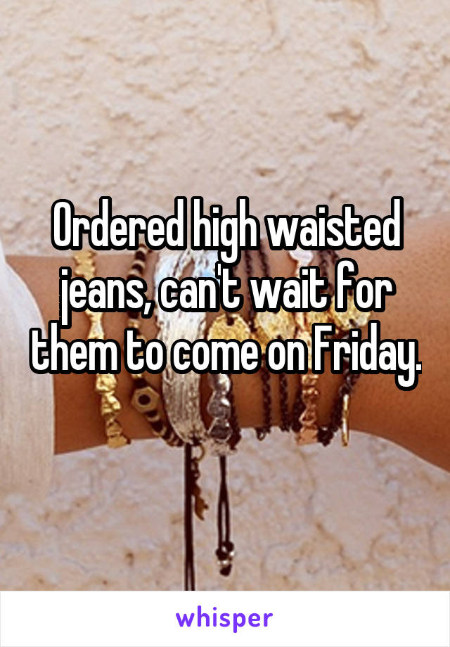 Ordered high waisted jeans, can't wait for them to come on Friday. 