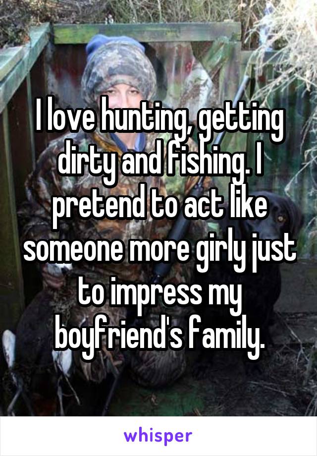 I love hunting, getting dirty and fishing. I pretend to act like someone more girly just to impress my boyfriend's family.