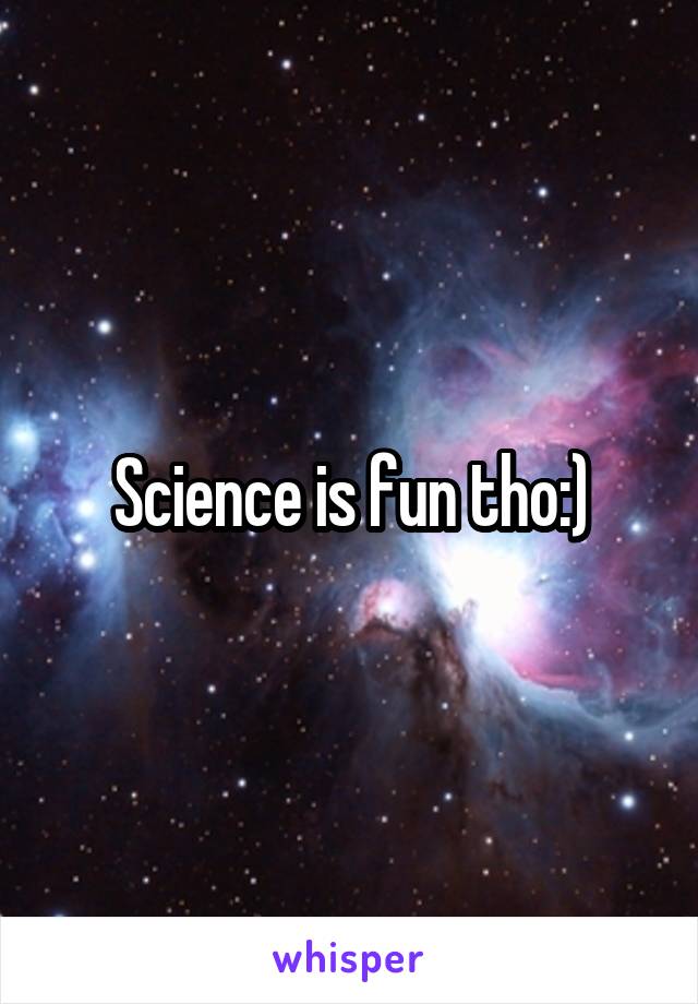 Science is fun tho:)