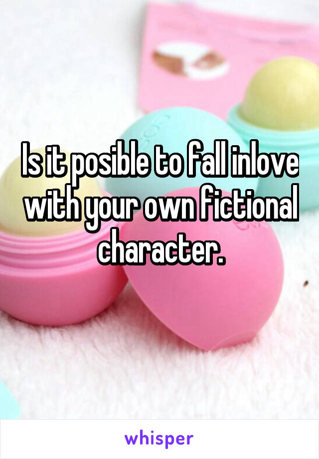 Is it posible to fall inlove with your own fictional character.
