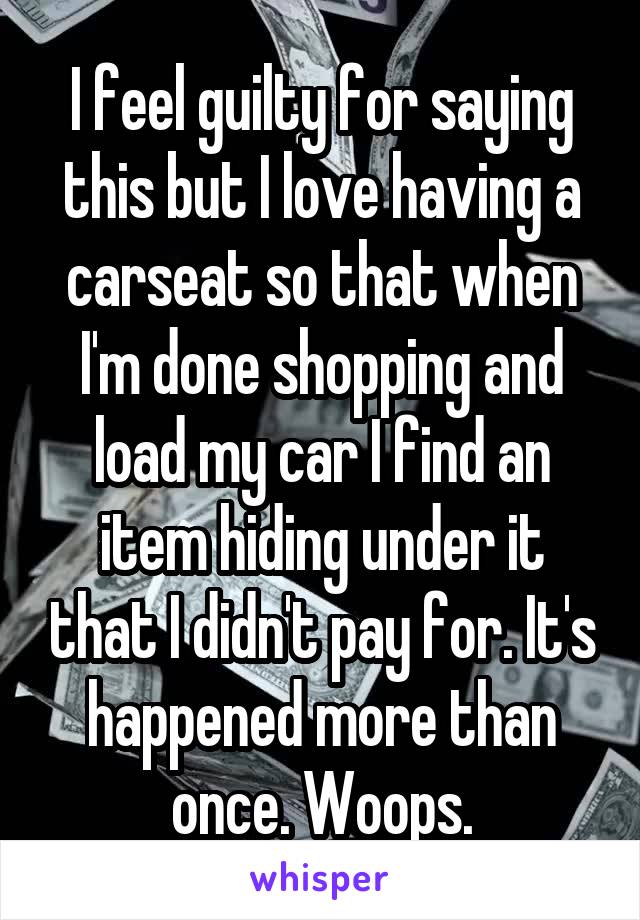 I feel guilty for saying this but I love having a carseat so that when I'm done shopping and load my car I find an item hiding under it that I didn't pay for. It's happened more than once. Woops.