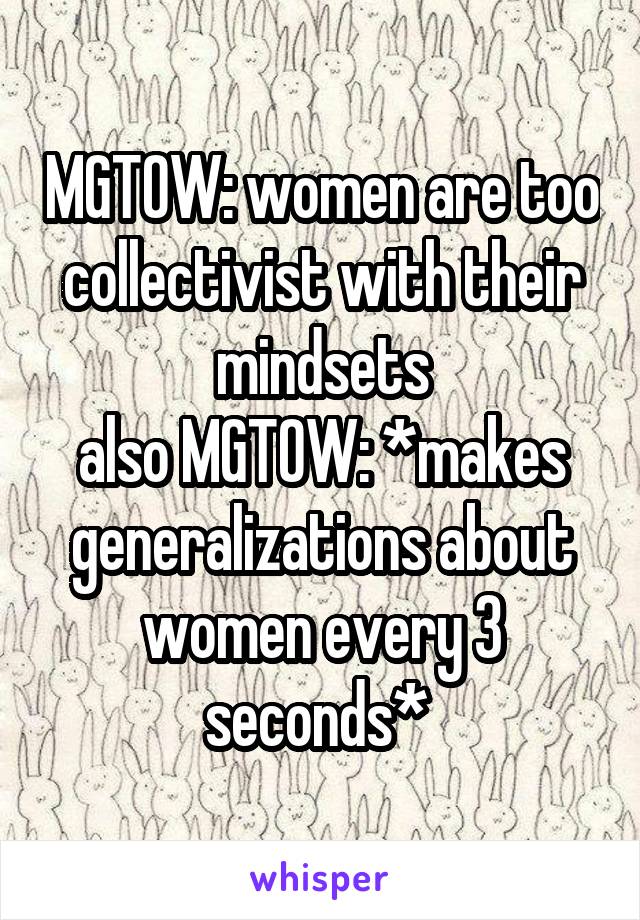 MGTOW: women are too collectivist with their mindsets
also MGTOW: *makes generalizations about women every 3 seconds* 