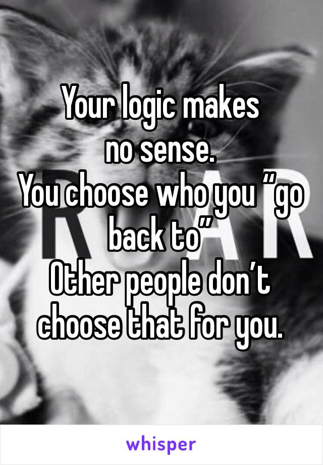 Your logic makes no sense. 
You choose who you “go back to”
Other people don’t choose that for you. 