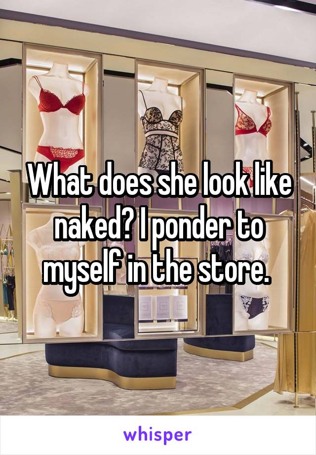 What does she look like naked? I ponder to myself in the store. 