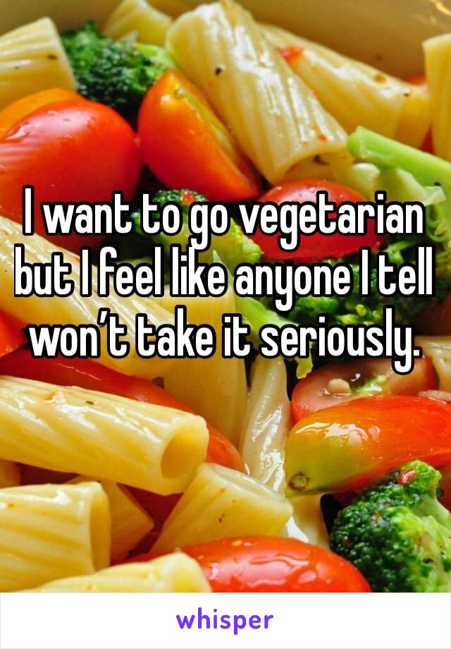 I want to go vegetarian but I feel like anyone I tell won’t take it seriously.