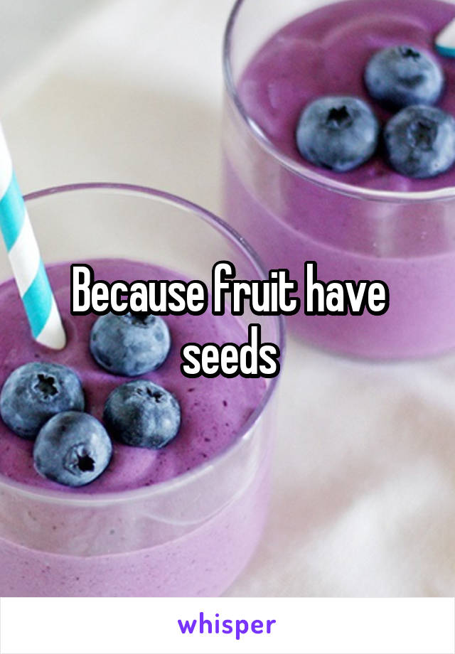 Because fruit have seeds