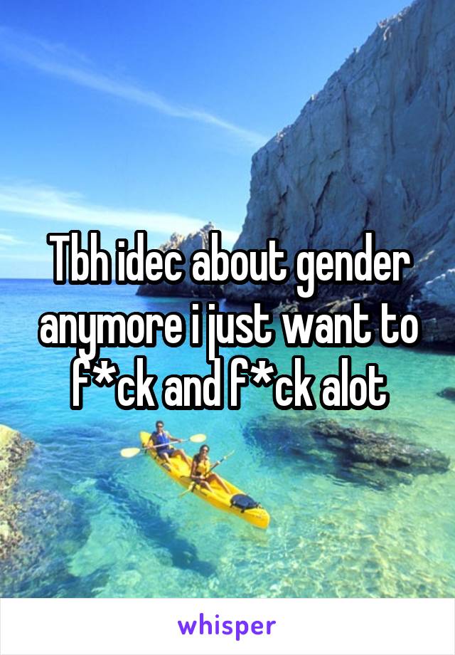Tbh idec about gender anymore i just want to f*ck and f*ck alot