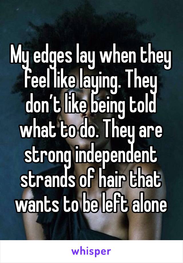 My edges lay when they feel like laying. They don’t like being told what to do. They are strong independent strands of hair that wants to be left alone