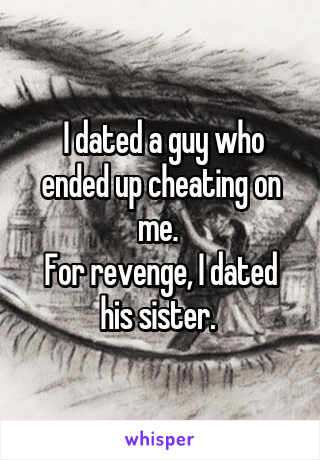  I dated a guy who ended up cheating on me. 
For revenge, I dated his sister. 
