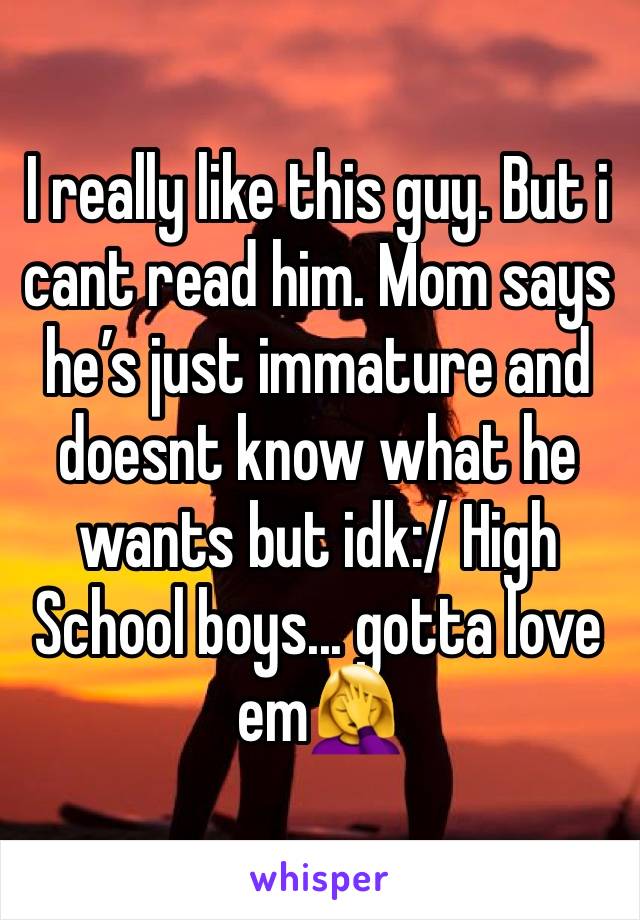 I really like this guy. But i cant read him. Mom says he’s just immature and doesnt know what he wants but idk:/ High School boys... gotta love em🤦‍♀️