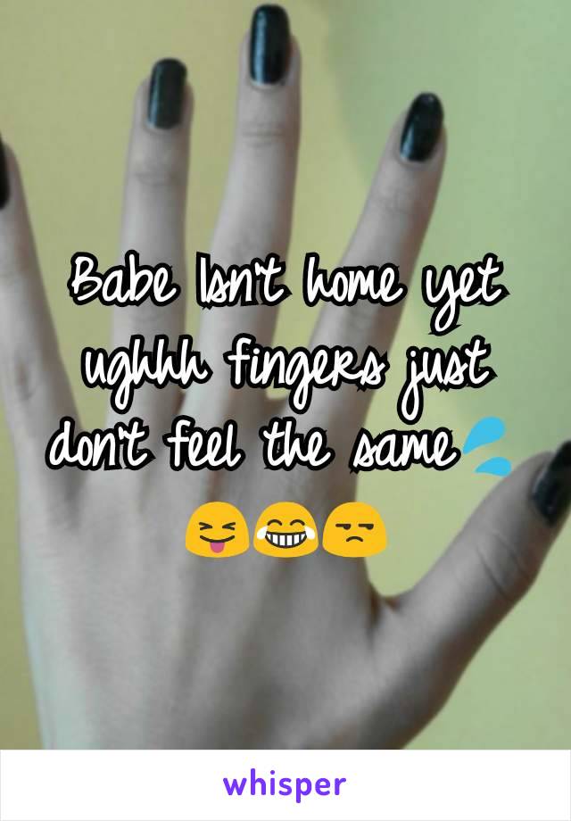 Babe Isn't home yet ughhh fingers just don't feel the same💦😝😂😒