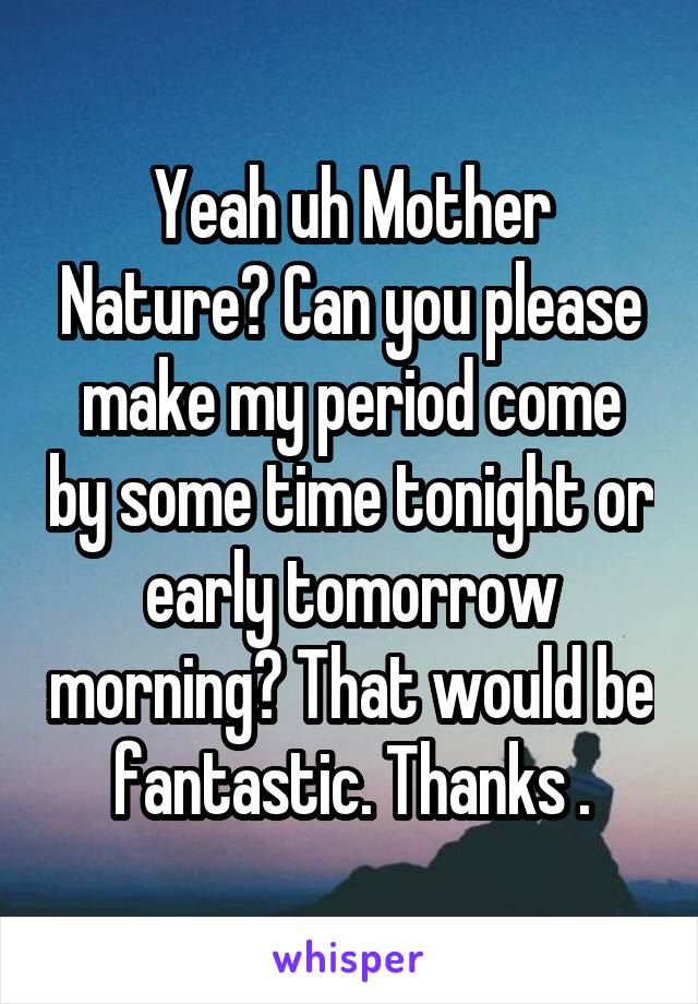 Yeah uh Mother Nature? Can you please make my period come by some time tonight or early tomorrow morning? That would be fantastic. Thanks .