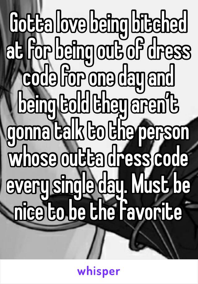 Gotta love being bitched at for being out of dress code for one day and being told they aren’t gonna talk to the person whose outta dress code every single day. Must be nice to be the favorite