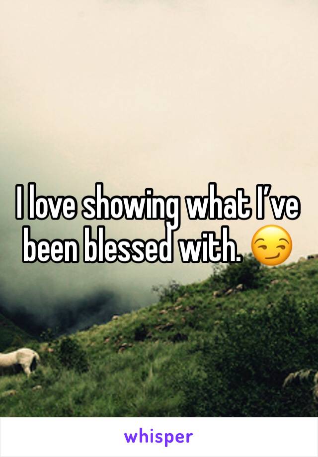 I love showing what I’ve been blessed with. 😏