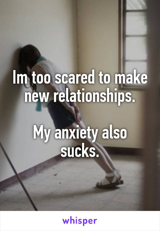 Im too scared to make new relationships.

My anxiety also sucks.