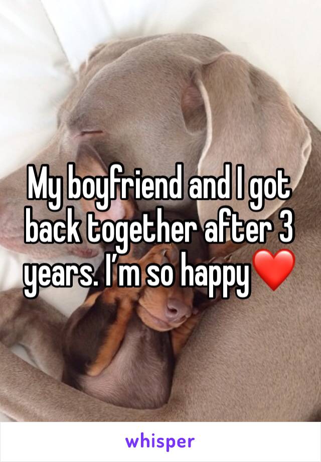 My boyfriend and I got back together after 3 years. I’m so happy❤️