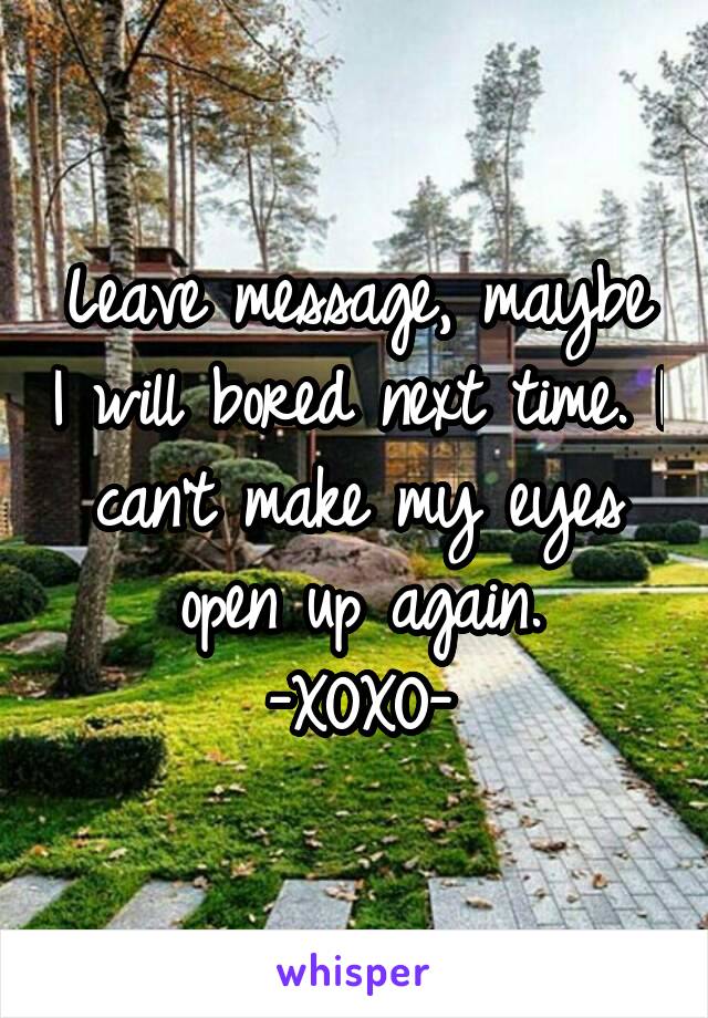 Leave message, maybe I will bored next time. I can't make my eyes open up again.
-XOXO-