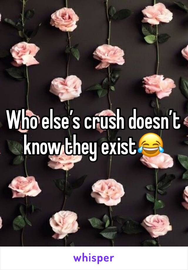 Who else’s crush doesn’t know they exist😂