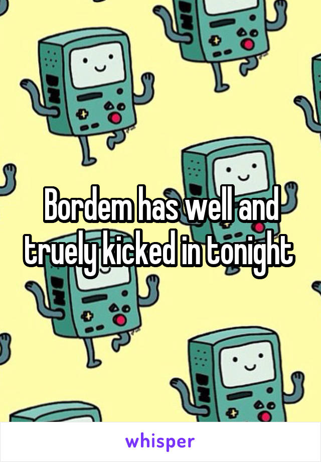 Bordem has well and truely kicked in tonight 