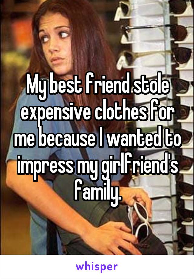 My best friend stole expensive clothes for me because I wanted to impress my girlfriend's family.