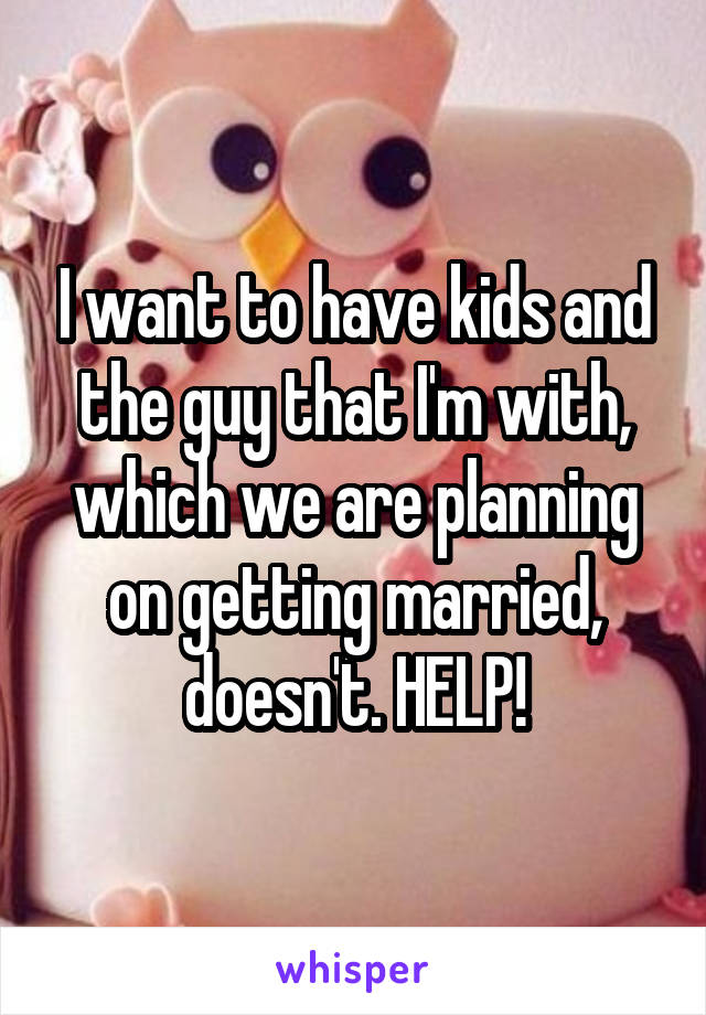 I want to have kids and the guy that I'm with, which we are planning on getting married, doesn't. HELP!