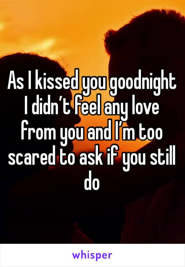 As I kissed you goodnight I didn’t feel any love from you and I’m too scared to ask if you still do