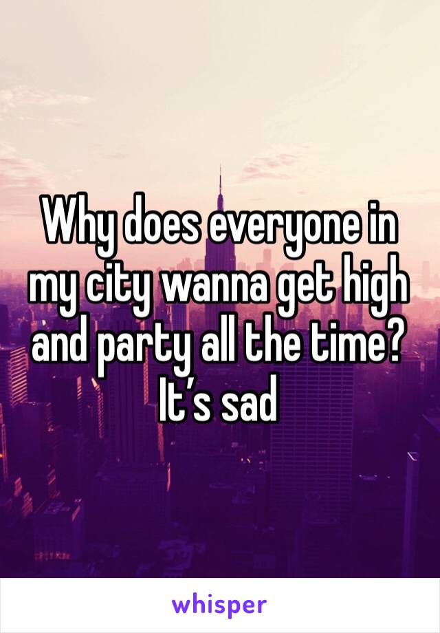 Why does everyone in my city wanna get high and party all the time? It’s sad