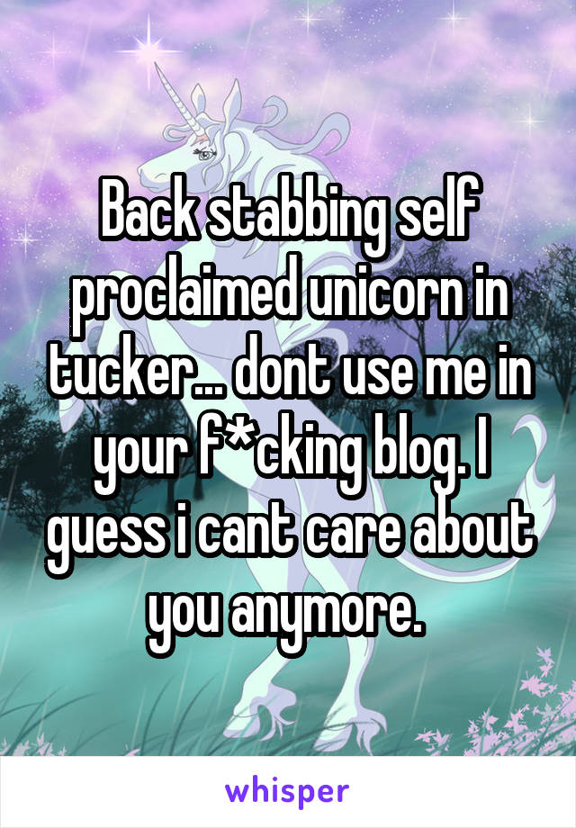Back stabbing self proclaimed unicorn in tucker... dont use me in your f*cking blog. I guess i cant care about you anymore. 