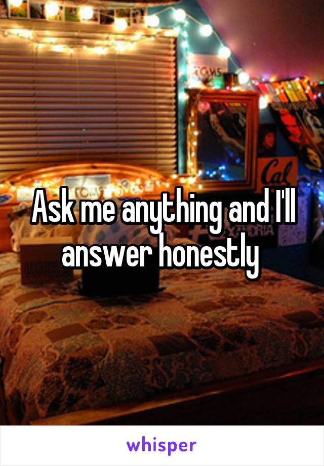 Ask me anything and I'll answer honestly 