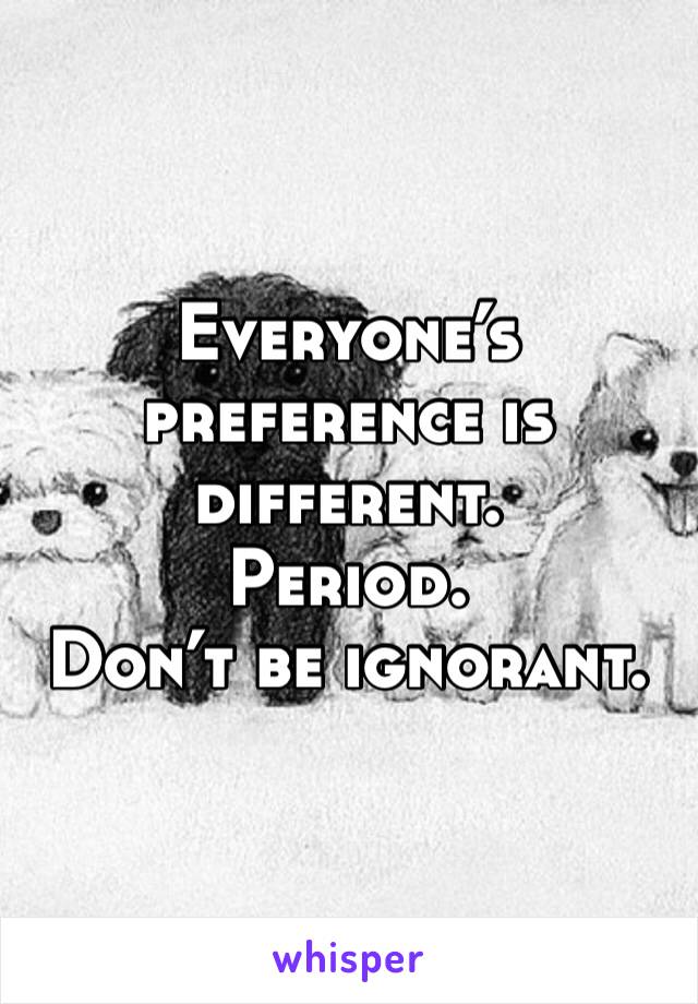 Everyone’s preference is different.
Period.
Don’t be ignorant.