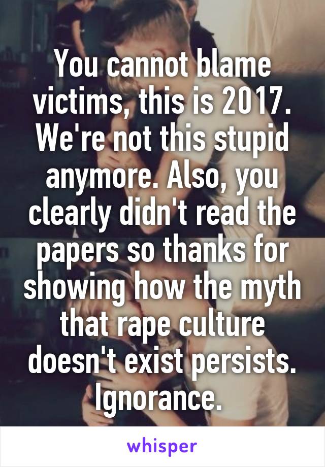 You cannot blame victims, this is 2017. We're not this stupid anymore. Also, you clearly didn't read the papers so thanks for showing how the myth that rape culture doesn't exist persists. Ignorance. 