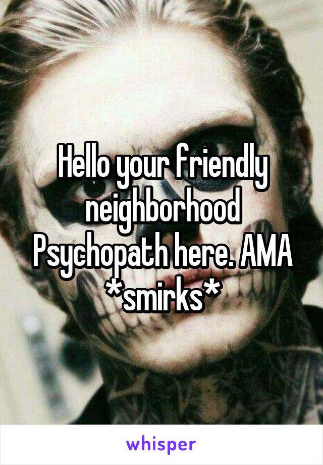 Hello your friendly neighborhood Psychopath here. AMA
*smirks*