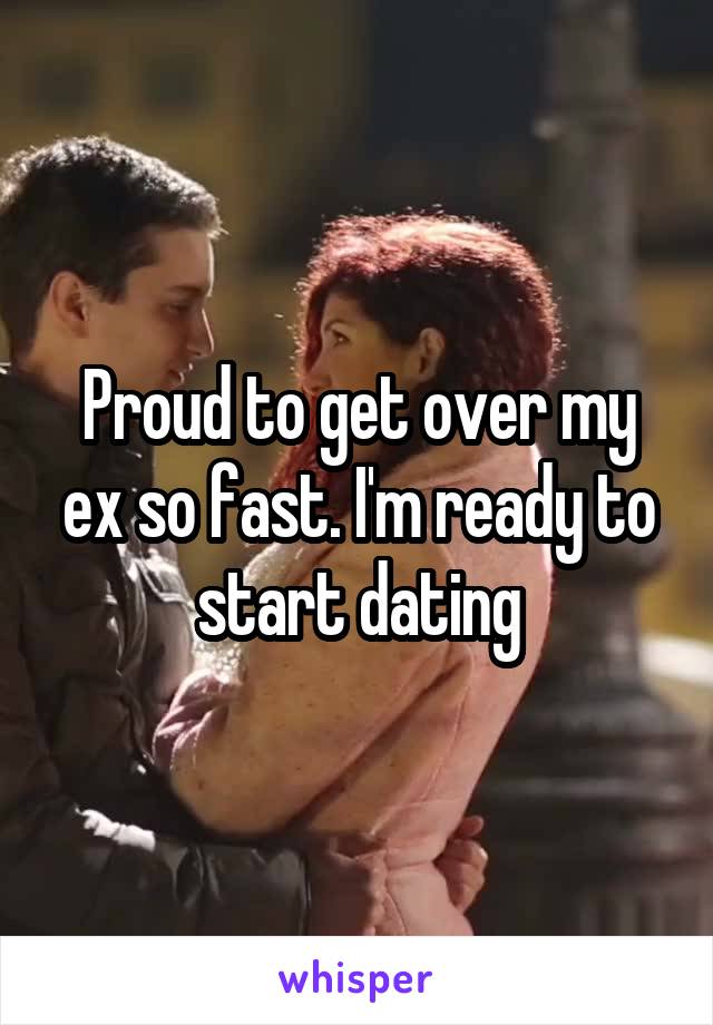 Proud to get over my ex so fast. I'm ready to start dating