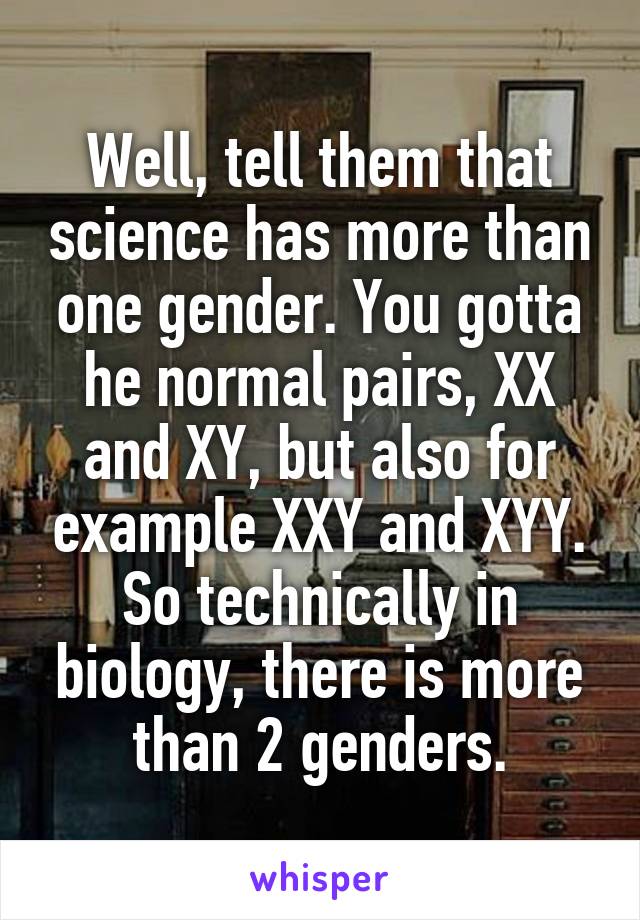 Well, tell them that science has more than one gender. You gotta he normal pairs, XX and XY, but also for example XXY and XYY. So technically in biology, there is more than 2 genders.