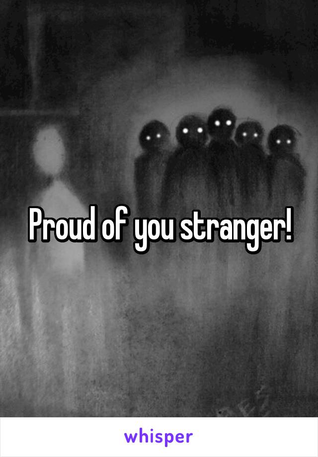 Proud of you stranger!