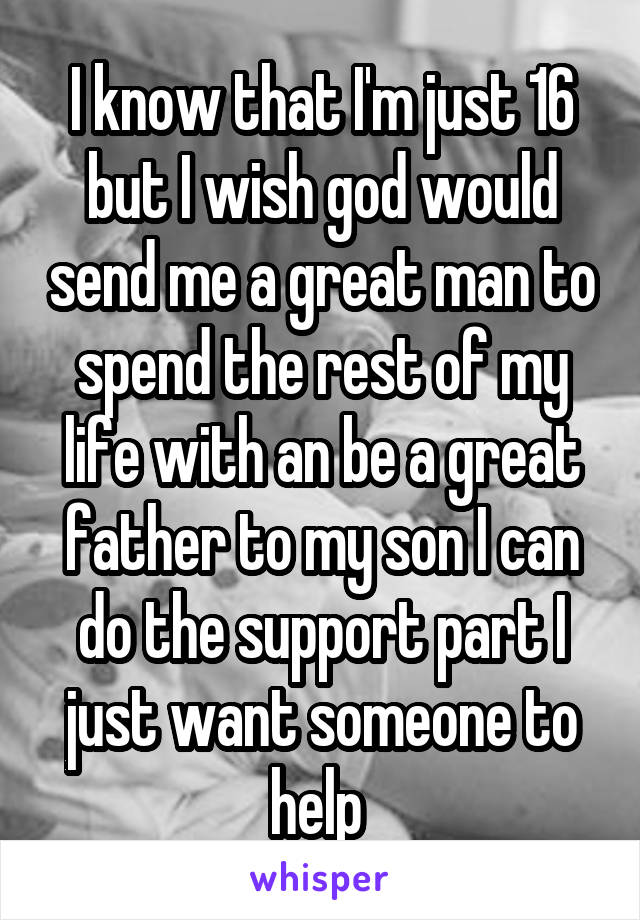 I know that I'm just 16 but I wish god would send me a great man to spend the rest of my life with an be a great father to my son I can do the support part I just want someone to help 