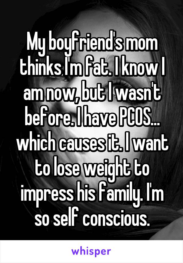 My boyfriend's mom thinks I'm fat. I know I am now, but I wasn't before. I have PCOS... which causes it. I want to lose weight to impress his family. I'm so self conscious.