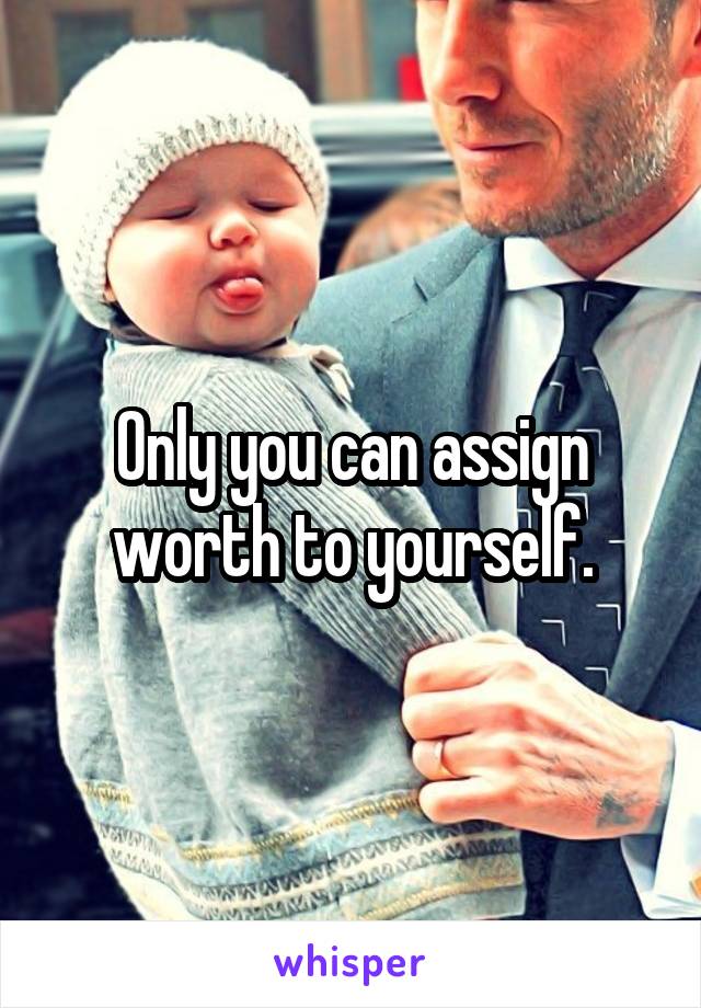 Only you can assign worth to yourself.