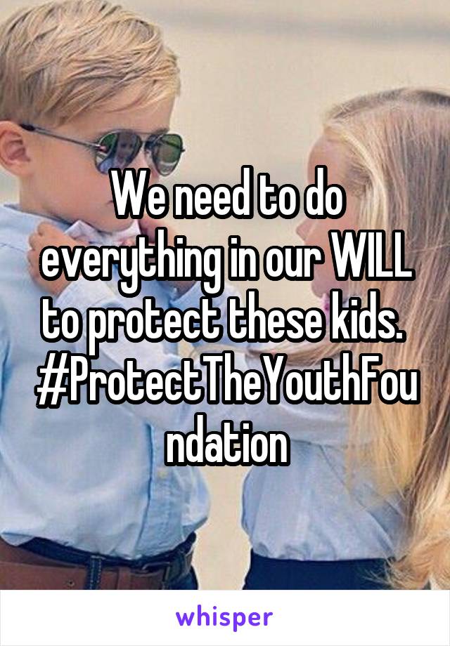 We need to do everything in our WILL to protect these kids. 
#ProtectTheYouthFoundation