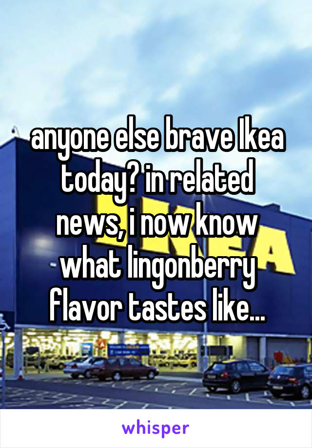 anyone else brave Ikea
today? in related
news, i now know
what lingonberry
flavor tastes like...