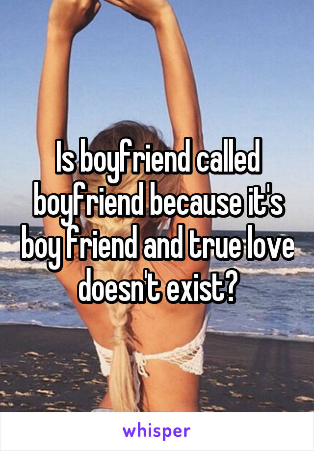 Is boyfriend called boyfriend because it's boy friend and true love doesn't exist?
