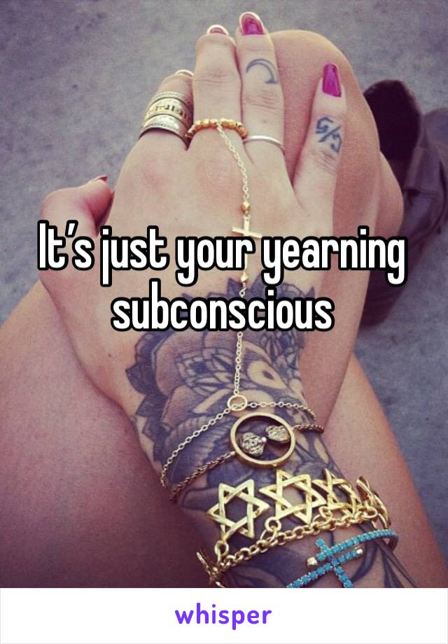 It’s just your yearning subconscious 