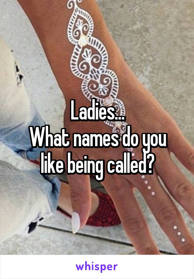 Ladies...
What names do you like being called?